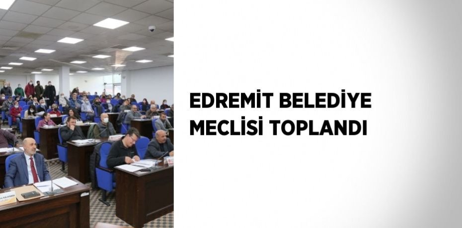 EDREMİT BELEDİYE MECLİSİ TOPLANDI