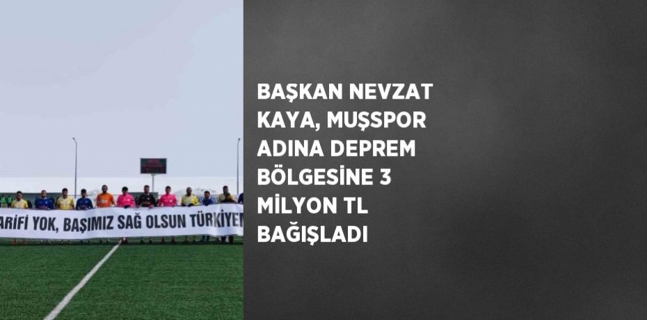 BAŞKAN NEVZAT KAYA, MUŞSPOR ADINA DEPREM BÖLGESİNE 3 MİLYON TL BAĞIŞLADI