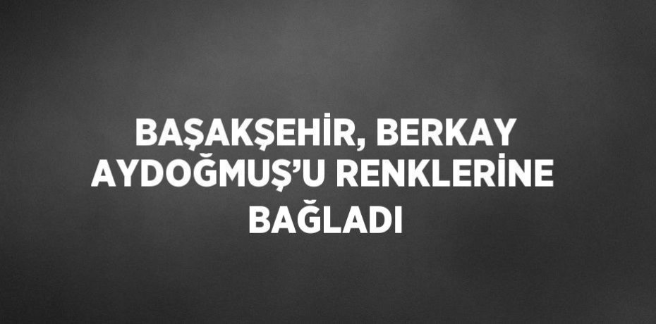 BAŞAKŞEHİR, BERKAY AYDOĞMUŞ’U RENKLERİNE BAĞLADI