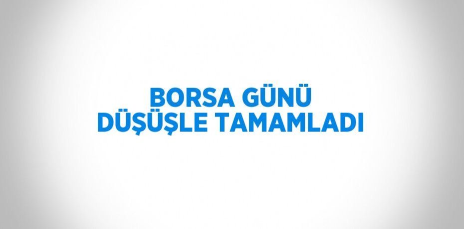BORSA GÜNÜ DÜŞÜŞLE TAMAMLADI