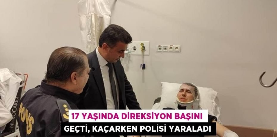 17 YAŞINDA DİREKSİYON BAŞINI GEÇTİ, KAÇARKEN POLİSİ YARALADI