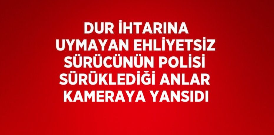 DUR İHTARINA UYMAYAN EHLİYETSİZ SÜRÜCÜNÜN POLİSİ SÜRÜKLEDİĞİ ANLAR KAMERAYA YANSIDI