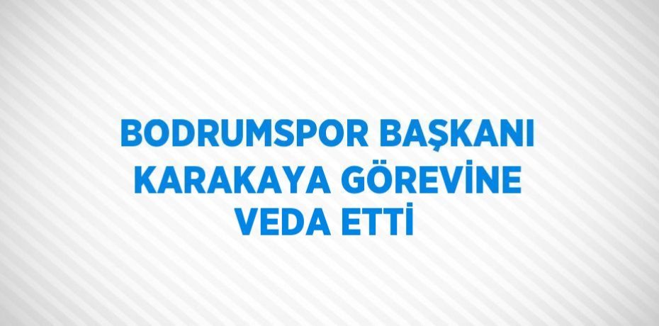 BODRUMSPOR BAŞKANI KARAKAYA GÖREVİNE VEDA ETTİ