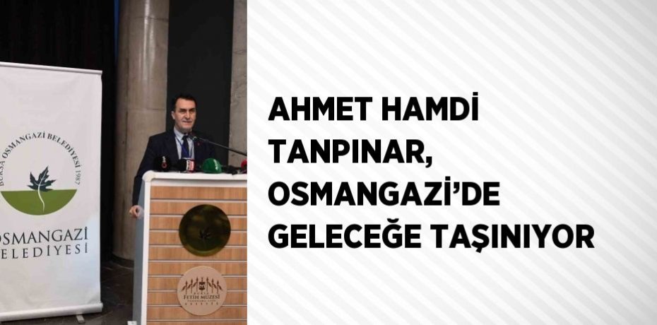 AHMET HAMDİ TANPINAR, OSMANGAZİ’DE GELECEĞE TAŞINIYOR