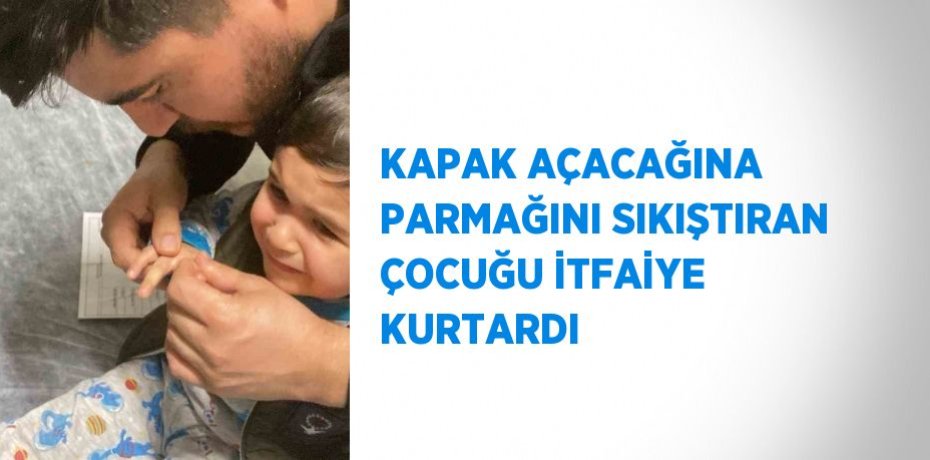 KAPAK AÇACAĞINA PARMAĞINI SIKIŞTIRAN ÇOCUĞU İTFAİYE KURTARDI