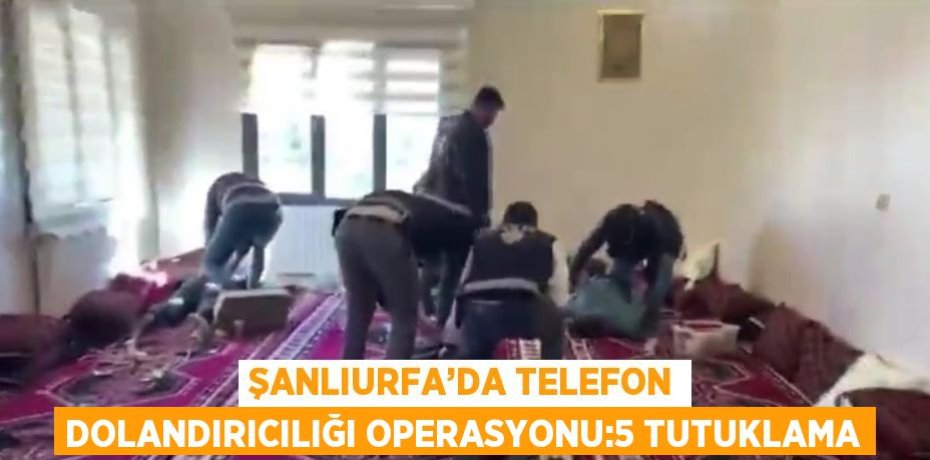 ŞANLIURFA’DA TELEFON DOLANDIRICILIĞI OPERASYONU:5 TUTUKLAMA