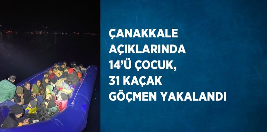 ÇANAKKALE AÇIKLARINDA 14’Ü ÇOCUK, 31 KAÇAK GÖÇMEN YAKALANDI