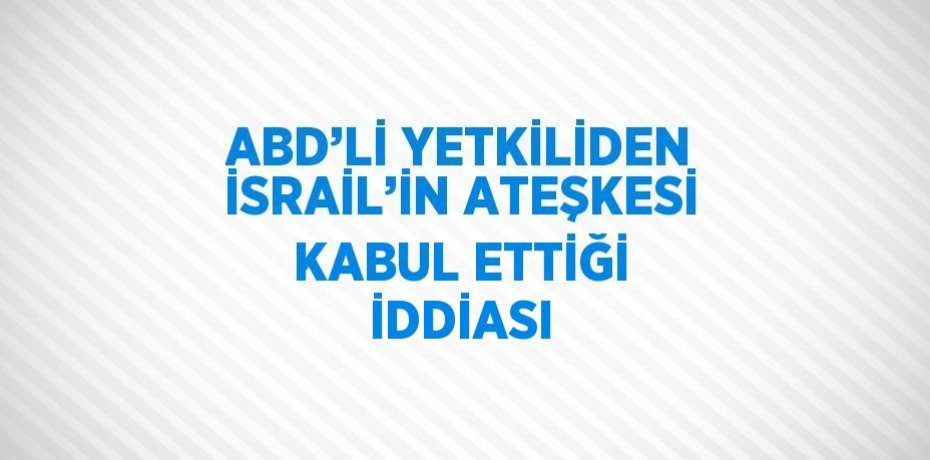 ABD’Lİ YETKİLİDEN İSRAİL’İN ATEŞKESİ KABUL ETTİĞİ İDDİASI