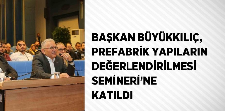 BAŞKAN BÜYÜKKILIÇ, PREFABRİK YAPILARIN DEĞERLENDİRİLMESİ SEMİNERİ’NE KATILDI