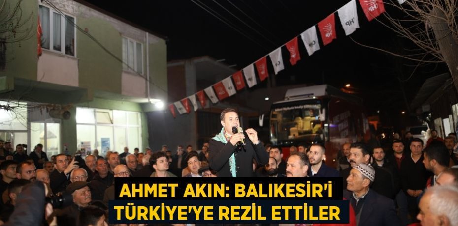 AHMET AKIN: BALIKESİR’İ TÜRKİYE’YE REZİL ETTİLER