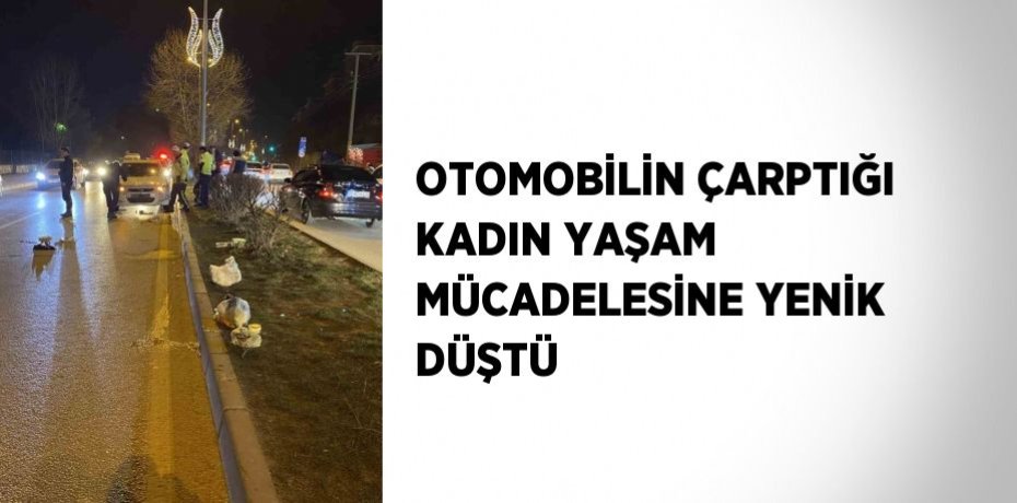OTOMOBİLİN ÇARPTIĞI KADIN YAŞAM MÜCADELESİNE YENİK DÜŞTÜ