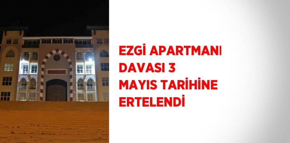 EZGİ APARTMANI DAVASI 3 MAYIS TARİHİNE ERTELENDİ