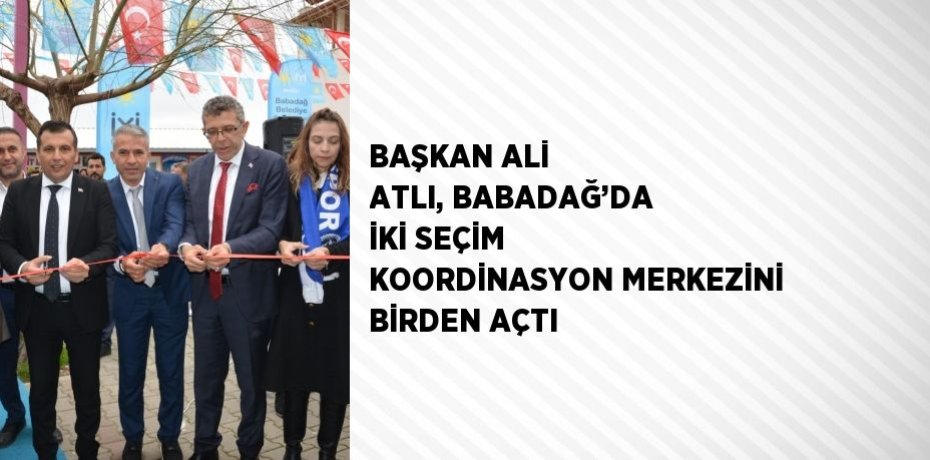 BAŞKAN ALİ ATLI, BABADAĞ’DA İKİ SEÇİM KOORDİNASYON MERKEZİNİ BİRDEN AÇTI