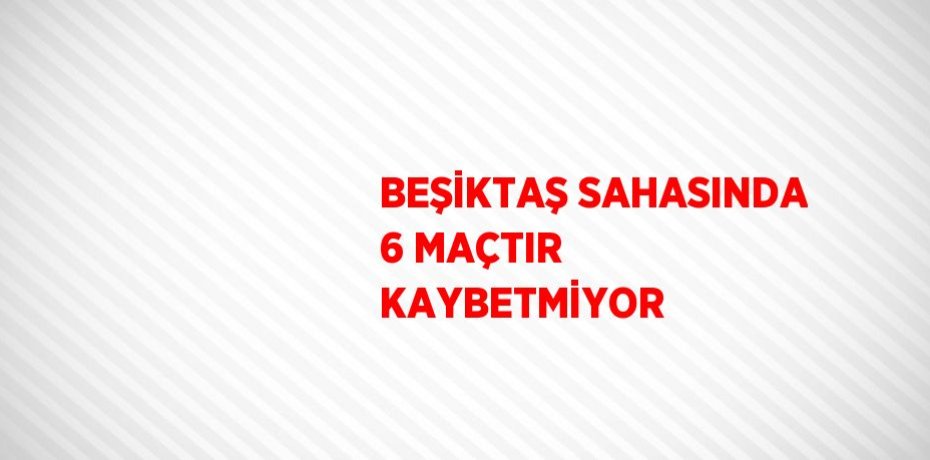 BEŞİKTAŞ SAHASINDA 6 MAÇTIR KAYBETMİYOR