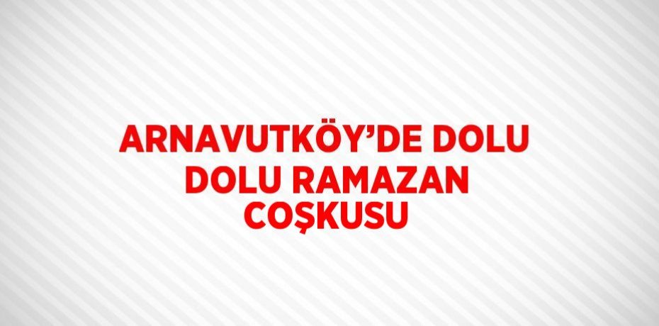 ARNAVUTKÖY’DE DOLU DOLU RAMAZAN COŞKUSU