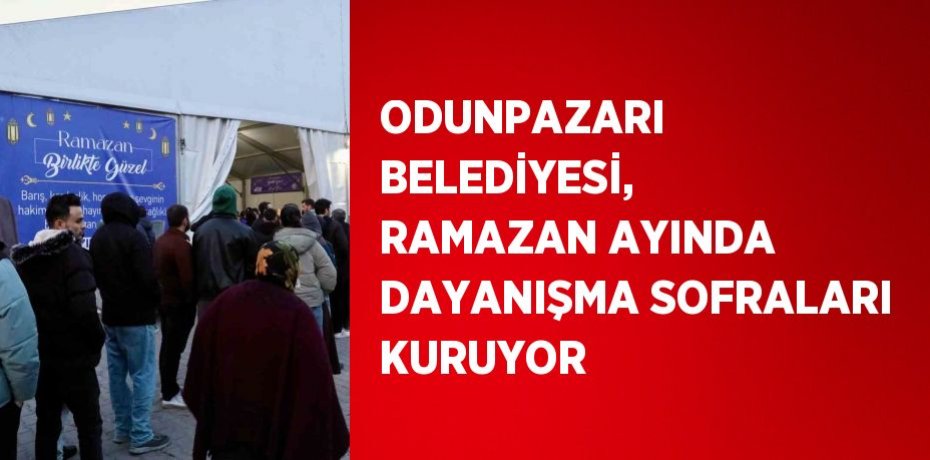 ODUNPAZARI BELEDİYESİ, RAMAZAN AYINDA DAYANIŞMA SOFRALARI KURUYOR
