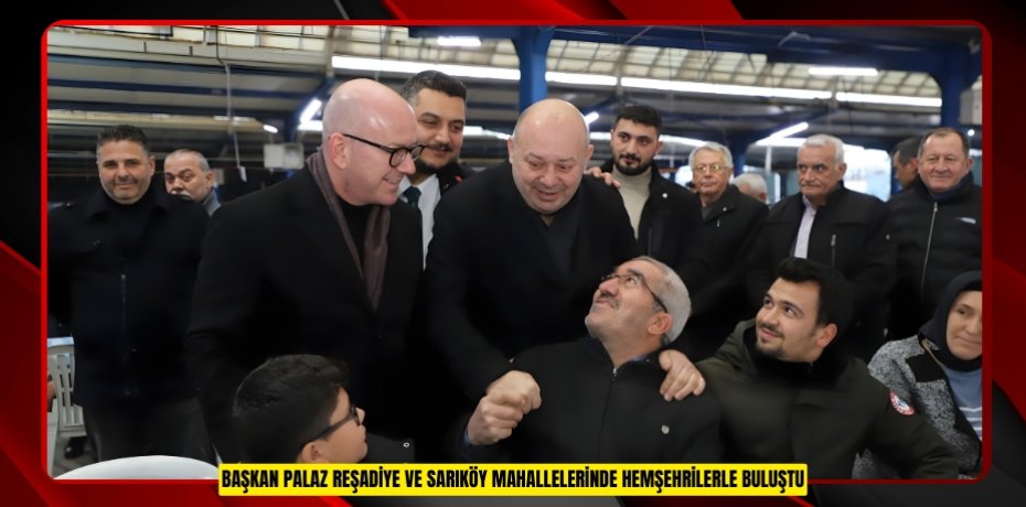 BAŞKAN PALAZ REŞADİYE VE SARIKÖY MAHALLELERİNDE HEMŞEHRİLERLE BULUŞTU