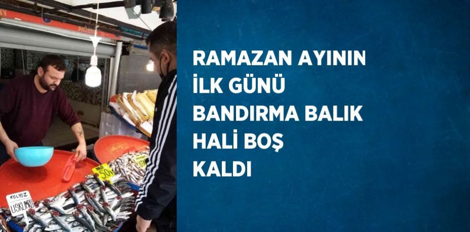 RAMAZAN AYININ İLK GÜNÜ BANDIRMA BALIK HALİ BOŞ KALDI