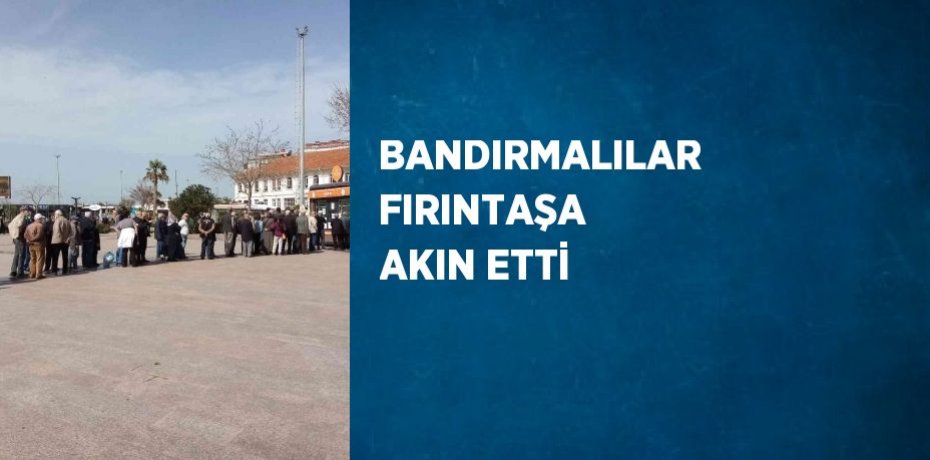 BANDIRMALILAR FIRINTAŞA AKIN ETTİ