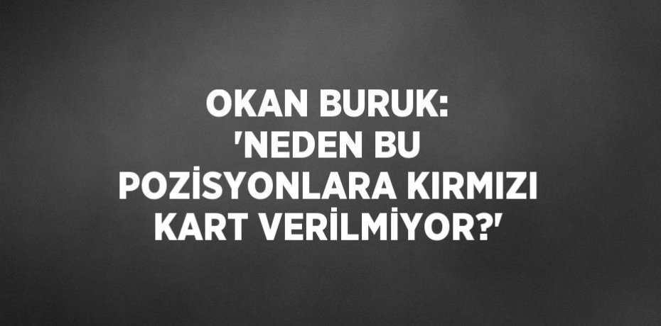 OKAN BURUK: 'NEDEN BU POZİSYONLARA KIRMIZI KART VERİLMİYOR?'