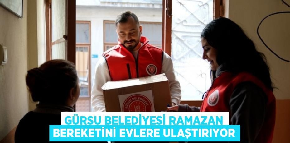 GÜRSU BELEDİYESİ RAMAZAN BEREKETİNİ EVLERE ULAŞTIRIYOR