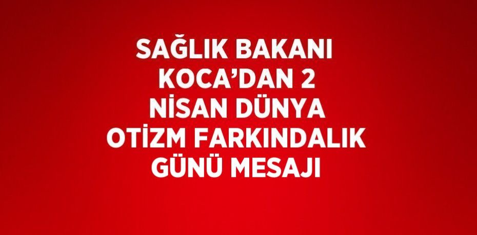 SAĞLIK BAKANI KOCA’DAN 2 NİSAN DÜNYA OTİZM FARKINDALIK GÜNÜ MESAJI