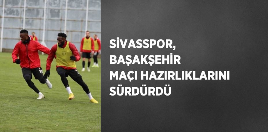 SİVASSPOR, BAŞAKŞEHİR MAÇI HAZIRLIKLARINI SÜRDÜRDÜ