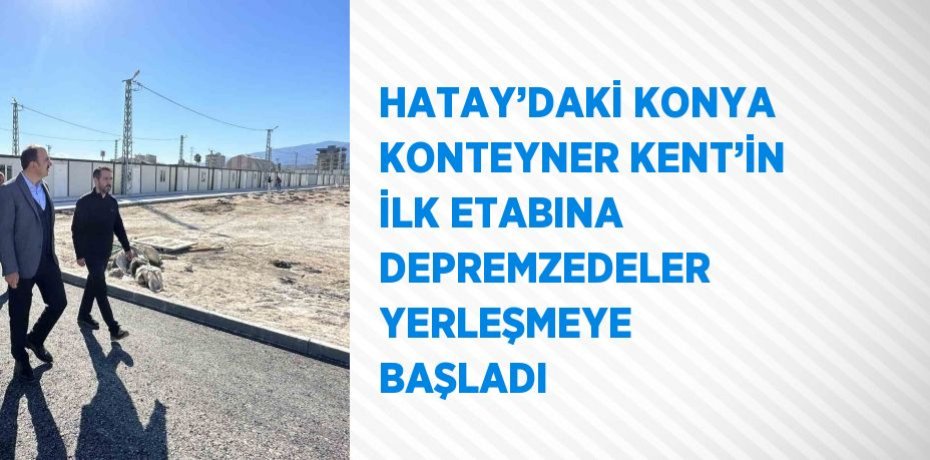 HATAY’DAKİ KONYA KONTEYNER KENT’İN İLK ETABINA DEPREMZEDELER YERLEŞMEYE BAŞLADI
