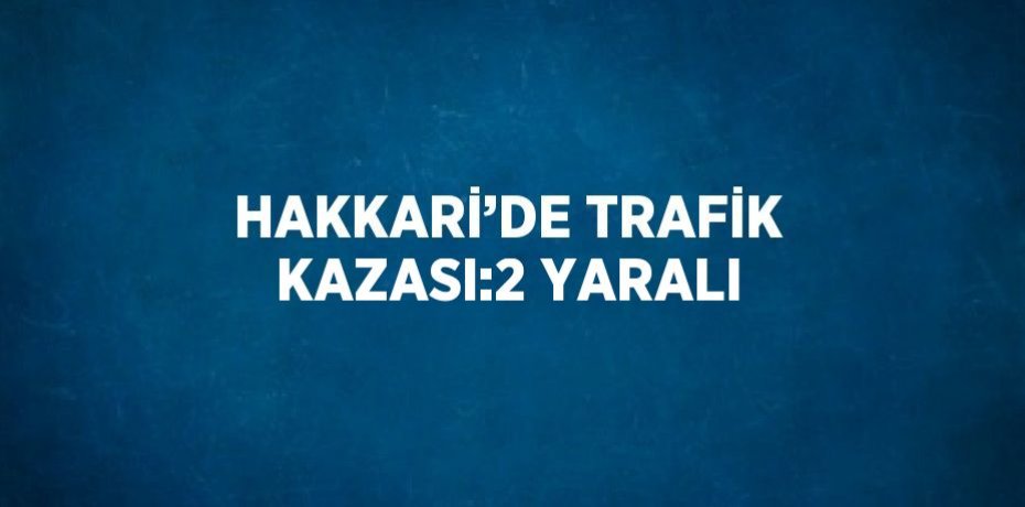 HAKKARİ’DE TRAFİK KAZASI:2 YARALI