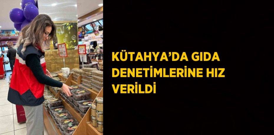 KÜTAHYA’DA GIDA DENETİMLERİNE HIZ VERİLDİ
