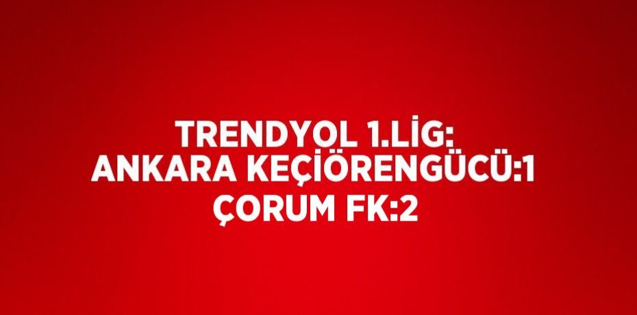TRENDYOL 1.LİG: ANKARA KEÇİÖRENGÜCÜ:1 ÇORUM FK:2