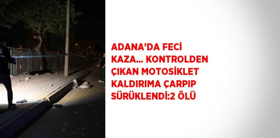 ADANA’DA FECİ KAZA... KONTROLDEN ÇIKAN MOTOSİKLET KALDIRIMA ÇARPIP SÜRÜKLENDİ:2 ÖLÜ