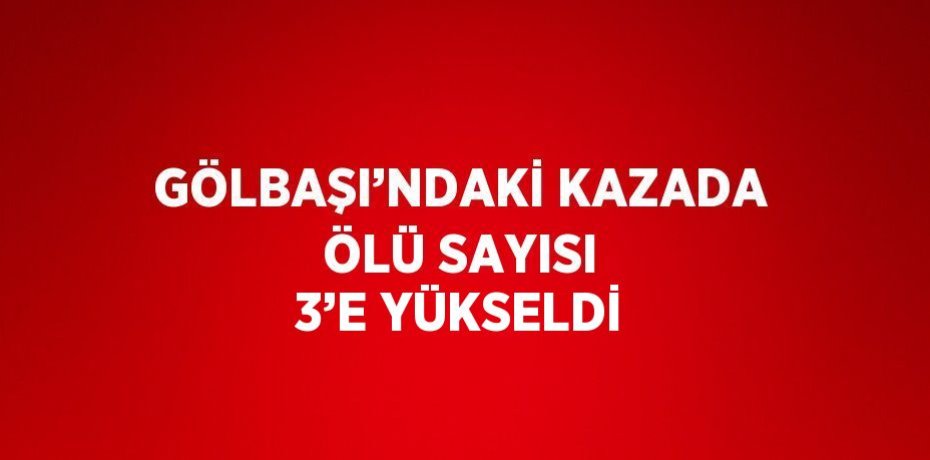 GÖLBAŞI’NDAKİ KAZADA ÖLÜ SAYISI 3’E YÜKSELDİ