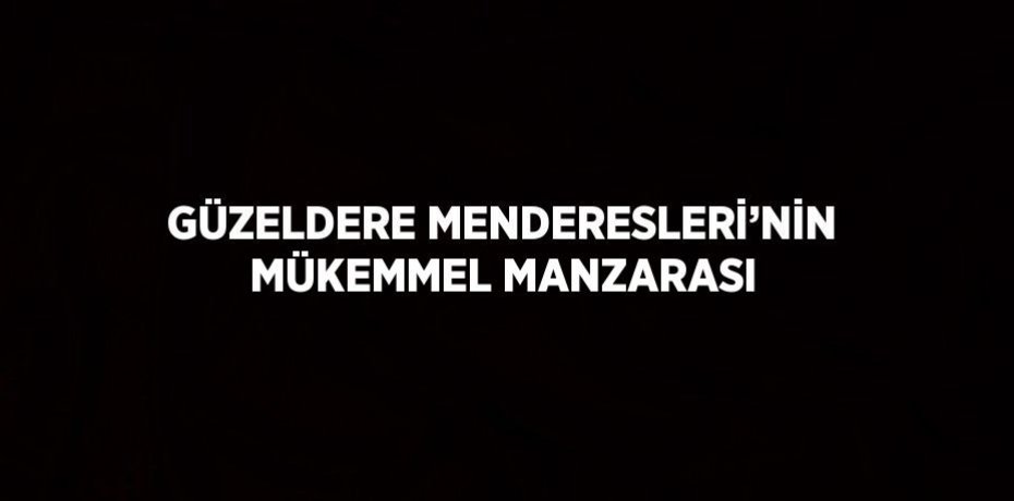 GÜZELDERE MENDERESLERİ’NİN MÜKEMMEL MANZARASI
