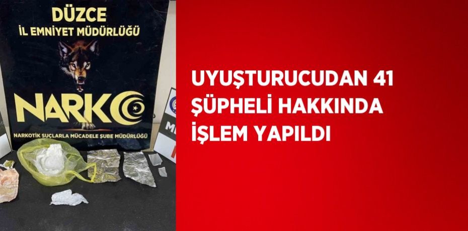UYUŞTURUCUDAN 41 ŞÜPHELİ HAKKINDA İŞLEM YAPILDI