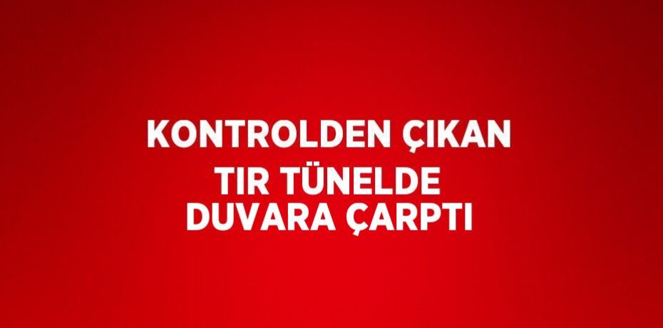 KONTROLDEN ÇIKAN TIR TÜNELDE DUVARA ÇARPTI
