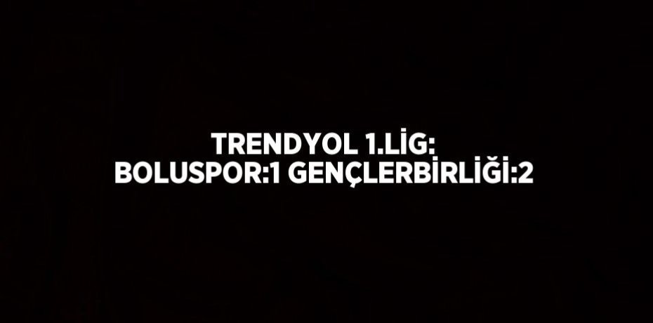 TRENDYOL 1.LİG: BOLUSPOR:1 GENÇLERBİRLİĞİ:2