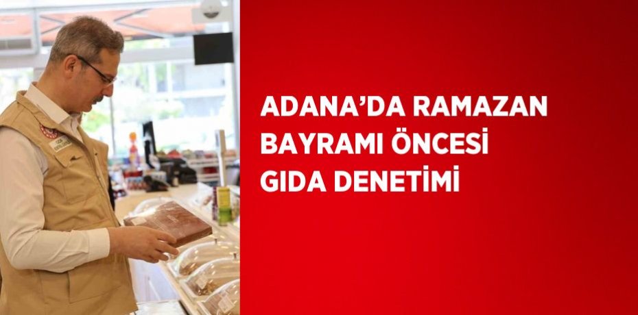 ADANA’DA RAMAZAN BAYRAMI ÖNCESİ GIDA DENETİMİ