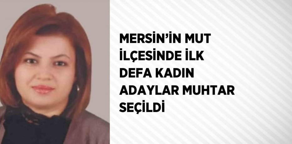 MERSİN’İN MUT İLÇESİNDE İLK DEFA KADIN ADAYLAR MUHTAR SEÇİLDİ