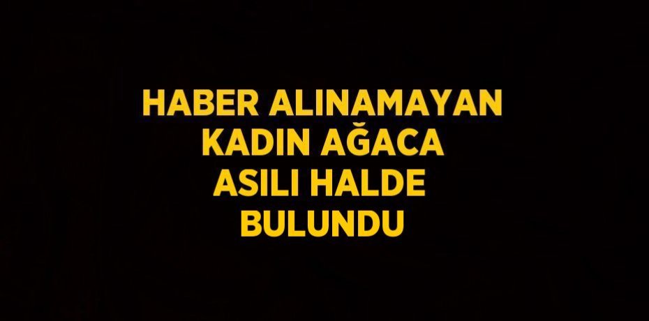 HABER ALINAMAYAN KADIN AĞACA ASILI HALDE BULUNDU