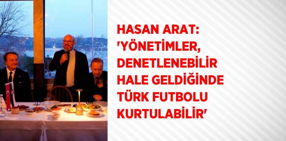 HASAN ARAT: 'YÖNETİMLER, DENETLENEBİLİR HALE GELDİĞİNDE TÜRK FUTBOLU KURTULABİLİR'