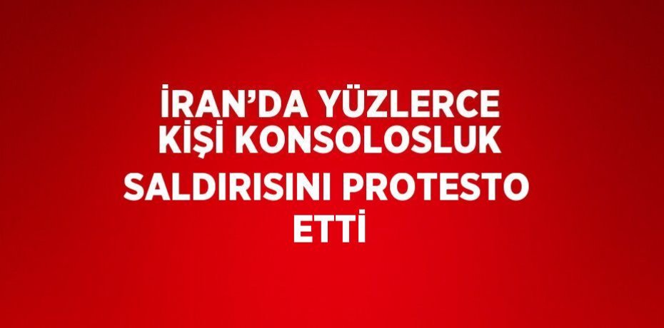 İRAN’DA YÜZLERCE KİŞİ KONSOLOSLUK SALDIRISINI PROTESTO ETTİ