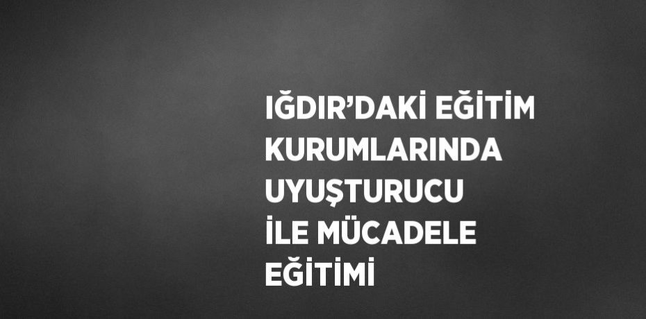 IĞDIR’DAKİ EĞİTİM KURUMLARINDA UYUŞTURUCU İLE MÜCADELE EĞİTİMİ