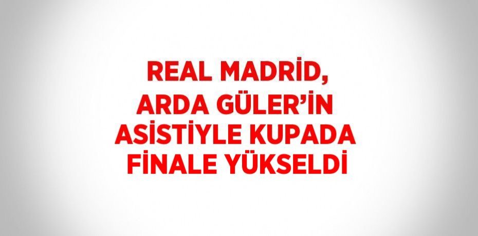 REAL MADRİD, ARDA GÜLER’İN ASİSTİYLE KUPADA FİNALE YÜKSELDİ
