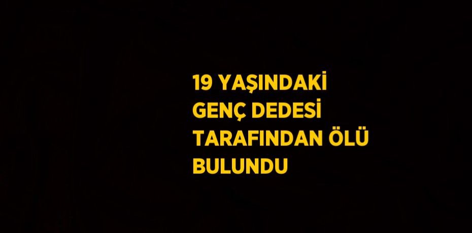 19 YAŞINDAKİ GENÇ DEDESİ TARAFINDAN ÖLÜ BULUNDU