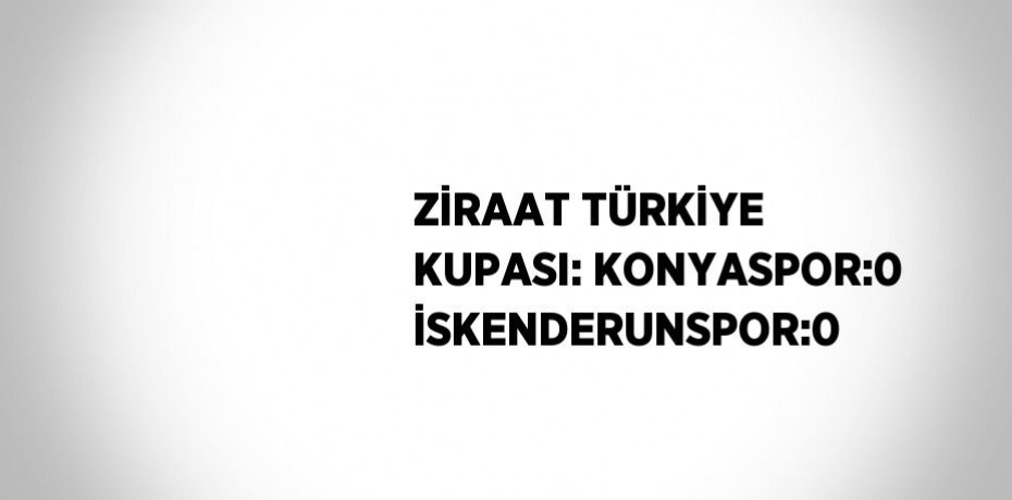 ZİRAAT TÜRKİYE KUPASI: KONYASPOR:0 İSKENDERUNSPOR:0