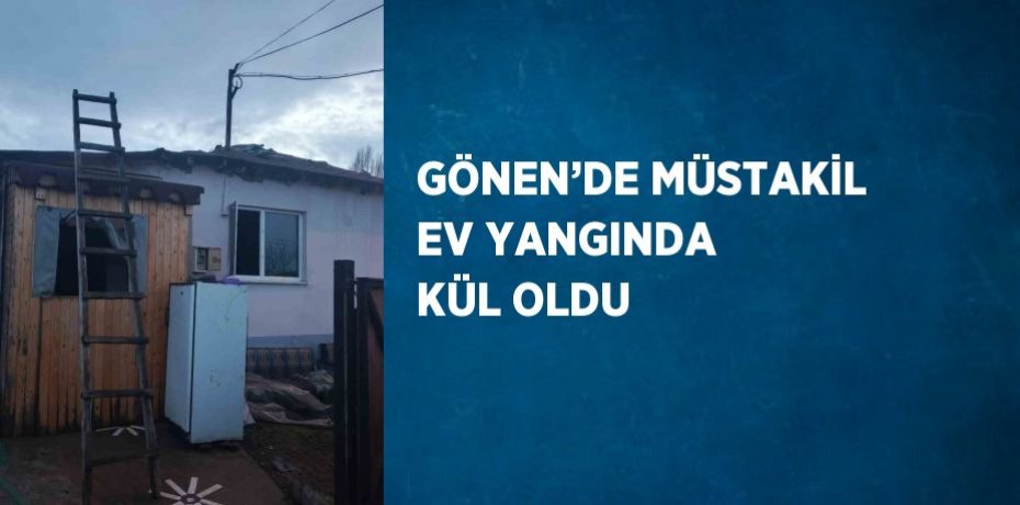 GÖNEN’DE MÜSTAKİL EV YANGINDA KÜL OLDU