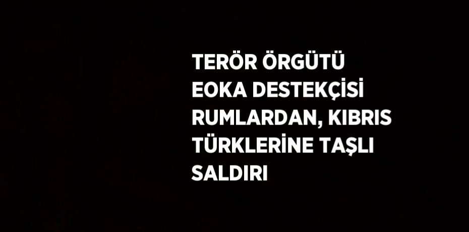 TERÖR ÖRGÜTÜ EOKA DESTEKÇİSİ RUMLARDAN, KIBRIS TÜRKLERİNE TAŞLI SALDIRI