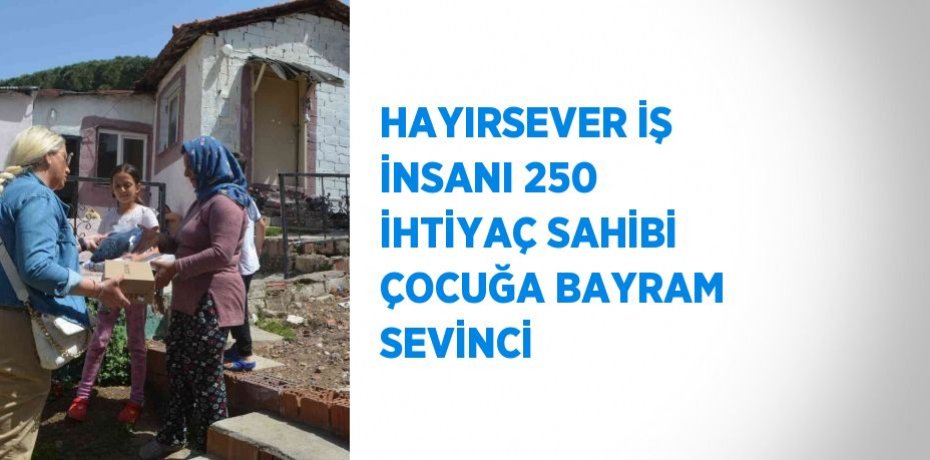 HAYIRSEVER İŞ İNSANI 250 İHTİYAÇ SAHİBİ ÇOCUĞA BAYRAM SEVİNCİ