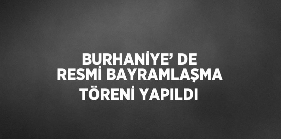 BURHANİYE’ DE RESMİ BAYRAMLAŞMA TÖRENİ YAPILDI